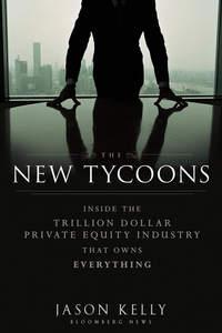 The New Tycoons. Inside the Trillion Dollar Private Equity Industry That Owns Everything, Jason  Kelly аудиокнига. ISDN28320666