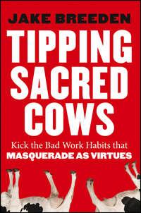 Tipping Sacred Cows. Kick the Bad Work Habits that Masquerade as Virtues - Jake Breeden