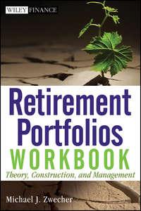 Retirement Portfolios Workbook. Theory, Construction, and Management - Michael Zwecher