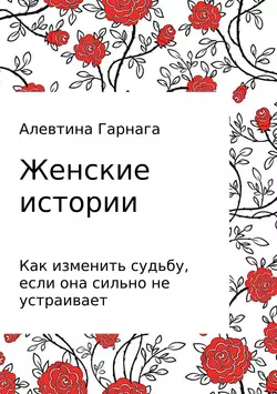 Женские истории. Как изменить судьбу, если она сильно не устраивает - Алевтина Гарнага