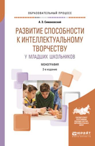 Развитие способности к интеллектуальному творчеству у младших школьников 2-е изд., испр. и доп. Монография - Андрей Симановский