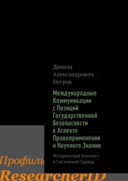 Международные Коммуникации с Позиций Государственной Безопасности в Аспекте Правоприменения и Научного Знания. Исторический Контекст и Системный Подход - Данила Петров