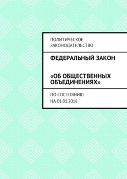 Федеральный закон «Об общественных объединениях». По состоянию на 01.01.2018 - Григорий Белонучкин