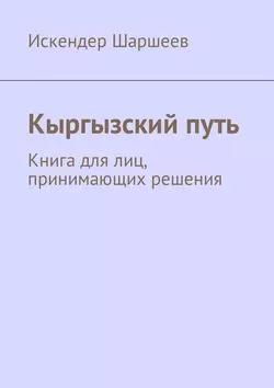 Кыргызский путь. Книга для лиц, принимающих решения - Искендер Шаршеев