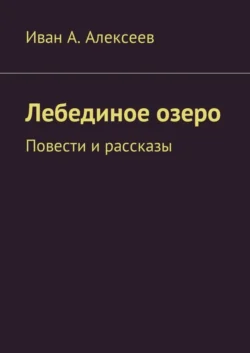 Лебединое озеро. Повести и рассказы - Иван Алексеев