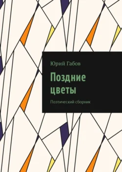 Поздние цветы. Поэтический сборник - Юрий Габов