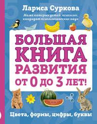 Большая книга развития от 0 до 3 лет! Цвета, формы, цифры, буквы - Лариса Суркова