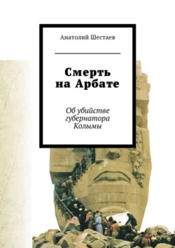 Смерть на Арбате. Об убийстве губернатора Колымы - Анатолий Шестаев