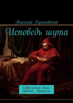 Исповедь шута. Современные басни. Притчи. Афоризмы - Николай Красковский