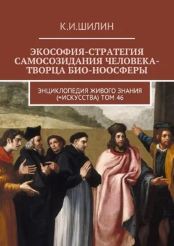 Экософия-стратегия самосозидания человека-творца био-ноосферы. Энциклопедия Живого знания (=Искусства). Том 46 - Ким Шилин