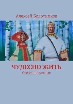 Чудесно жить. Стихи насущные - Алексей Болотников