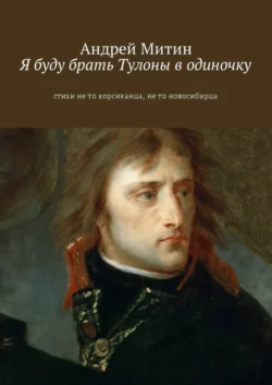 Я буду брать Тулоны в одиночку. Стихи не то корсиканца, не то новосибирца - Андрей Митин