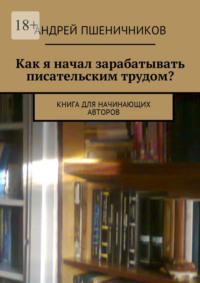 Как я начал зарабатывать писательским трудом? Книга для начинающих авторов, аудиокнига Андрея Пшеничникова. ISDN28745828