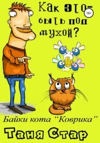 Как это – быть под мухой? Книга вторая. Серия «Байки кота Коврика» - Таня Стар