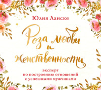 Роза любви и женственности. Как стать роскошным цветком, привлекающим лучших мужчин - Юлия Ланске