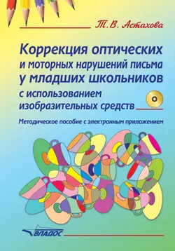 Коррекция оптических и моторных нарушений письма у младших школьников с использованием изобразительных средств. Методическое пособие - Татьяна Астахова