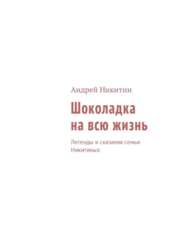 Шоколадка на всю жизнь. Легенды и сказания семьи Никитиных - Андрей Никитин