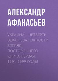 Украина – четверть века незалежности. Взгляд постороннего. Книга первая. 1991-1999 годы - Александр Афанасьев