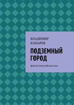 Подземный город. Фантастический рассказ - Владимир Конарев