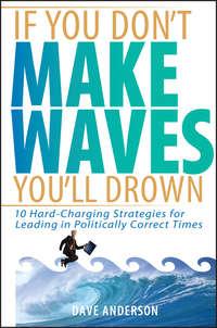 If You Don′t Make Waves, You′ll Drown. 10 Hard-Charging Strategies for Leading in Politically Correct Times - Dave Anderson