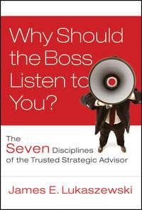 Why Should the Boss Listen to You?. The Seven Disciplines of the Trusted Strategic Advisor - James Lukaszewski