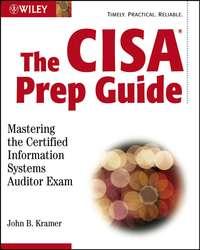 The CISA Prep Guide. Mastering the Certified Information Systems Auditor Exam - John Kramer