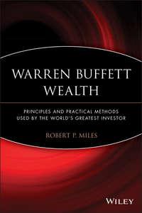Warren Buffett Wealth. Principles and Practical Methods Used by the Worlds Greatest Investor - Robert Miles