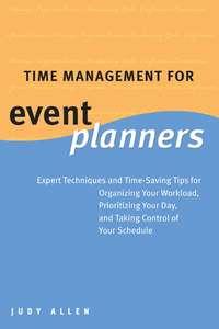 Time Management for Event Planners. Expert Techniques and Time-Saving Tips for Organizing Your Workload, Prioritizing Your Day, and Taking Control of Your Schedule - Judy Allen
