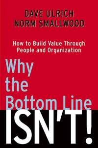 Why the Bottom Line Isnt!. How to Build Value Through People and Organization - Dave Ulrich