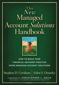 The New Managed Account Solutions Handbook. How to Build Your Financial Advisory Practice Using Managed Account Solutions - Stephen Gresham