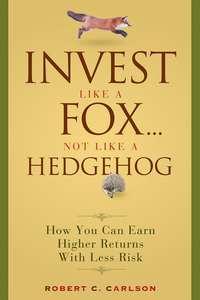 Invest Like a Fox... Not Like a Hedgehog. How You Can Earn Higher Returns With Less Risk - Robert Carlson