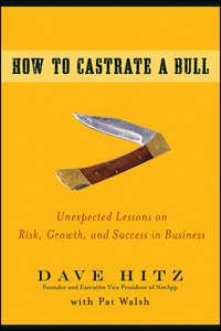 How to Castrate a Bull. Unexpected Lessons on Risk, Growth, and Success in Business - Dave Hitz