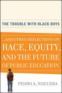 The Trouble With Black Boys. ...And Other Reflections on Race, Equity, and the Future of Public Education - Pedro Noguera