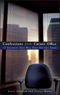 Confessions from the Corner Office. 15 Instincts That Will Help You Get There - Scott Aylward
