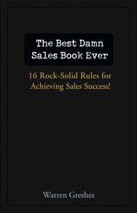 The Best Damn Sales Book Ever. 16 Rock-Solid Rules for Achieving Sales Success! - Warren Greshes