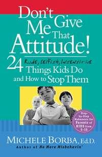 Dont Give Me That Attitude!. 24 Rude, Selfish, Insensitive Things Kids Do and How to Stop Them, Мишель Борбы audiobook. ISDN28963637
