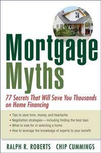 Mortgage Myths. 77 Secrets That Will Save You Thousands on Home Financing - Chip Cummings