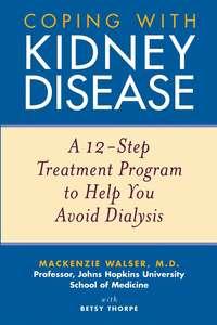 Coping with Kidney Disease. A 12-Step Treatment Program to Help You Avoid Dialysis - Mackenzie Walser