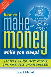 How to Make Money While you Sleep!. A 7-Step Plan for Starting Your Own Profitable Online Business - Brett McFall