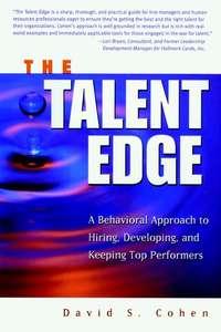 The Talent Edge. A Behavioral Approach to Hiring, Developing, and Keeping Top Performers - David Cohen
