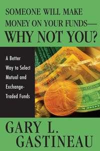 Someone Will Make Money on Your Funds - Why Not You?. A Better Way to Pick Mutual and Exchange-Traded Funds - Gary Gastineau
