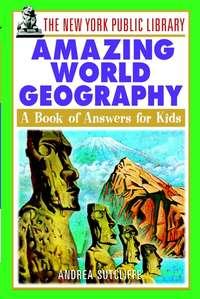 The New York Public Library Amazing World Geography. A Book of Answers for Kids - Andrea Sutcliffe