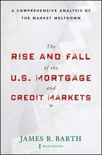 The Rise and Fall of the US Mortgage and Credit Markets. A Comprehensive Analysis of the Market Meltdown - James Barth