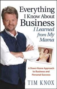 Everything I Know About Business I Learned from my Mama. A Down-Home Approach to Business and Personal Success, Tim  Knox аудиокнига. ISDN28964141