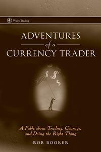 Adventures of a Currency Trader. A Fable about Trading, Courage, and Doing the Right Thing - Rob Booker