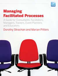 Managing Facilitated Processes. A Guide for Facilitators, Managers, Consultants, Event Planners, Trainers and Educators, Dorothy  Strachan аудиокнига. ISDN28964221