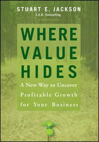 Where Value Hides. A New Way to Uncover Profitable Growth For Your Business - Stuart Jackson