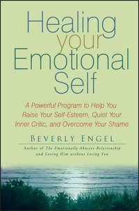 Healing Your Emotional Self. A Powerful Program to Help You Raise Your Self-Esteem, Quiet Your Inner Critic, and Overcome Your Shame - Beverly Engel