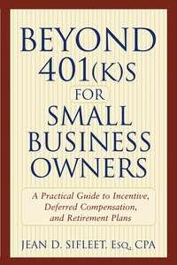 Beyond 401(k)s for Small Business Owners. A Practical Guide to Incentive, Deferred Compensation, and Retirement Plans - Jean Sifleet