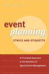 Event Planning Ethics and Etiquette. A Principled Approach to the Business of Special Event Management - Judy Allen